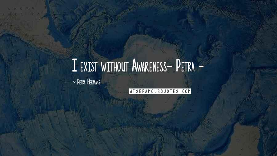 Petra Hermans Quotes: I exist without Awareness- Petra -