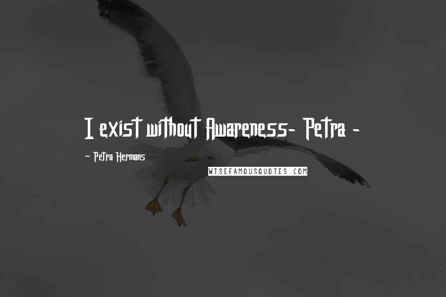 Petra Hermans Quotes: I exist without Awareness- Petra -