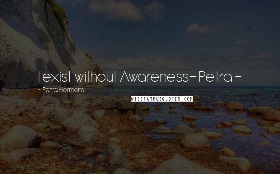 Petra Hermans Quotes: I exist without Awareness- Petra -