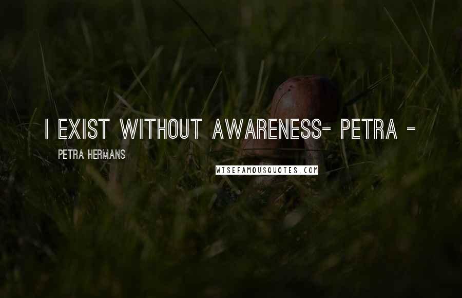 Petra Hermans Quotes: I exist without Awareness- Petra -