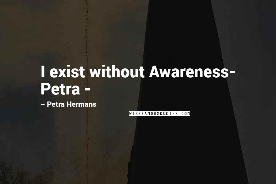 Petra Hermans Quotes: I exist without Awareness- Petra -