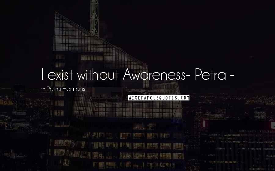 Petra Hermans Quotes: I exist without Awareness- Petra -