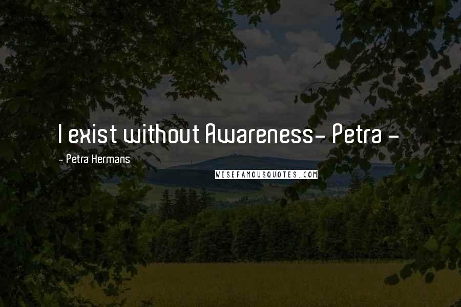 Petra Hermans Quotes: I exist without Awareness- Petra -