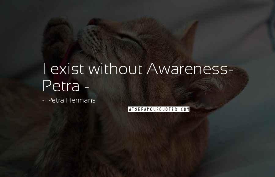 Petra Hermans Quotes: I exist without Awareness- Petra -