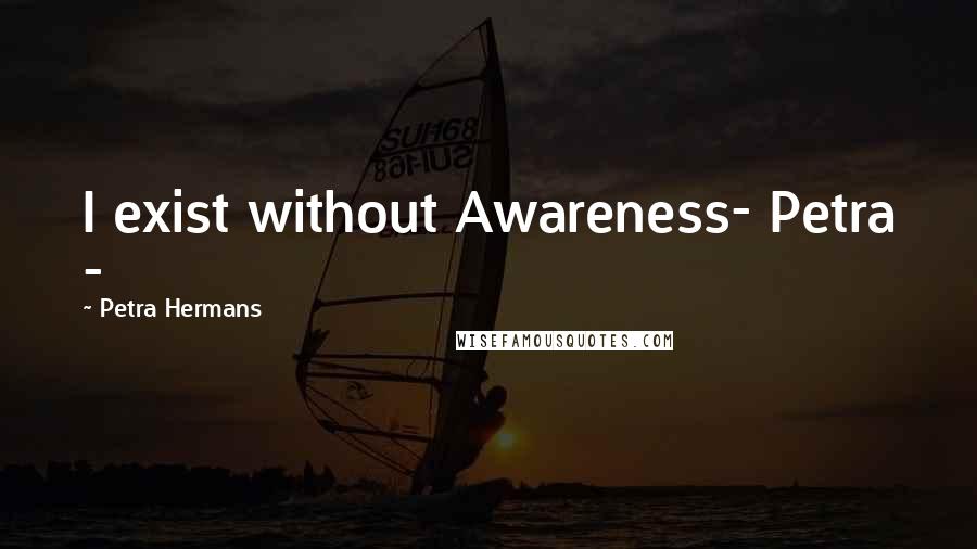 Petra Hermans Quotes: I exist without Awareness- Petra -