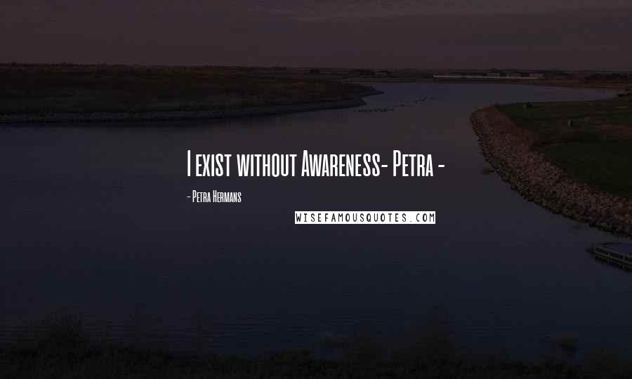 Petra Hermans Quotes: I exist without Awareness- Petra -