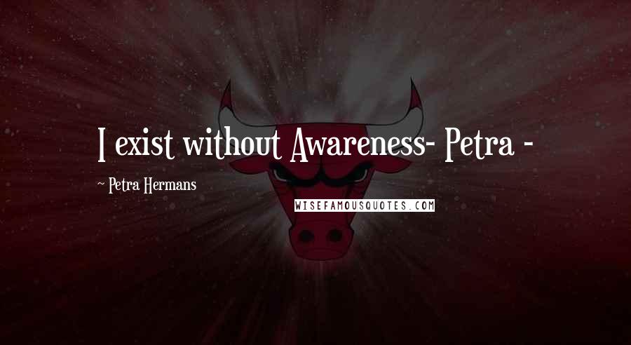 Petra Hermans Quotes: I exist without Awareness- Petra -