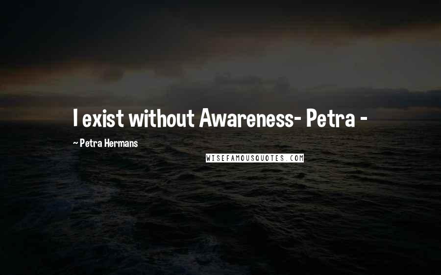 Petra Hermans Quotes: I exist without Awareness- Petra -