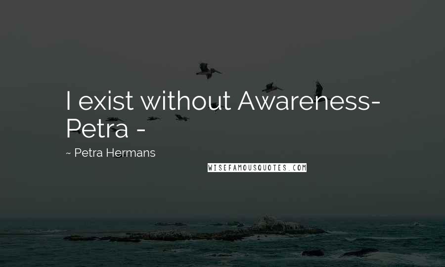 Petra Hermans Quotes: I exist without Awareness- Petra -