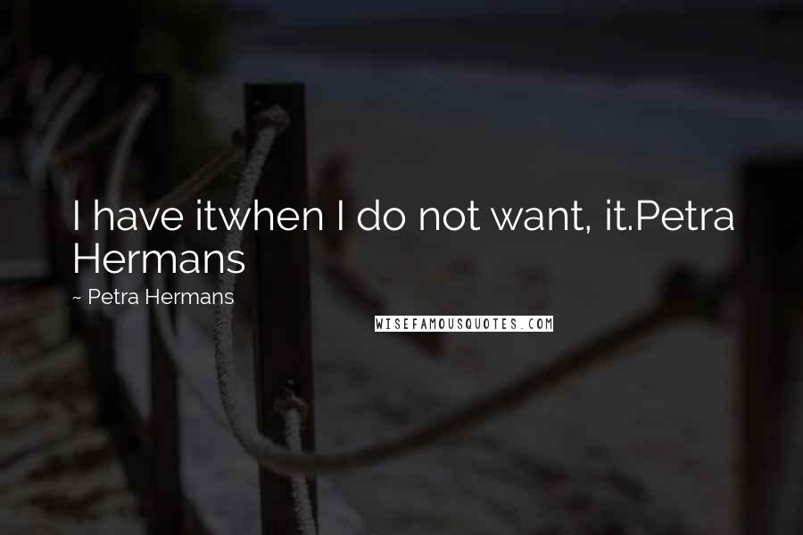 Petra Hermans Quotes: I have itwhen I do not want, it.Petra Hermans