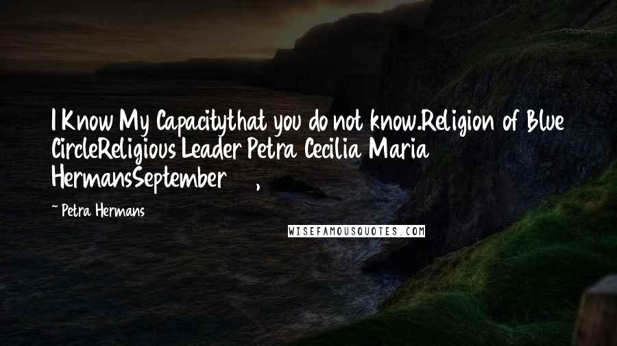 Petra Hermans Quotes: I Know My Capacitythat you do not know.Religion of Blue CircleReligious Leader Petra Cecilia Maria HermansSeptember 28, 2016