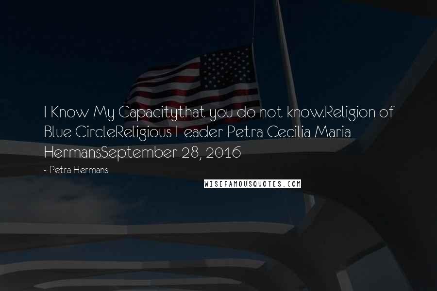 Petra Hermans Quotes: I Know My Capacitythat you do not know.Religion of Blue CircleReligious Leader Petra Cecilia Maria HermansSeptember 28, 2016