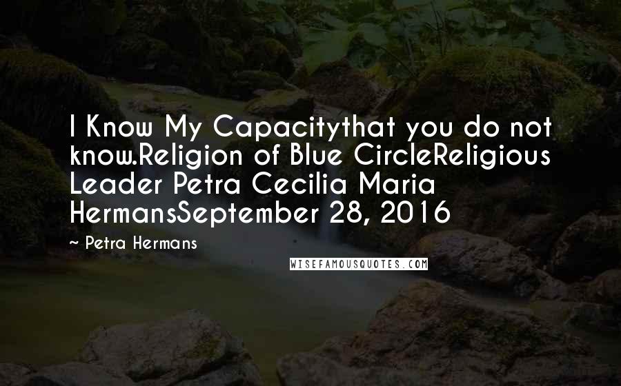 Petra Hermans Quotes: I Know My Capacitythat you do not know.Religion of Blue CircleReligious Leader Petra Cecilia Maria HermansSeptember 28, 2016