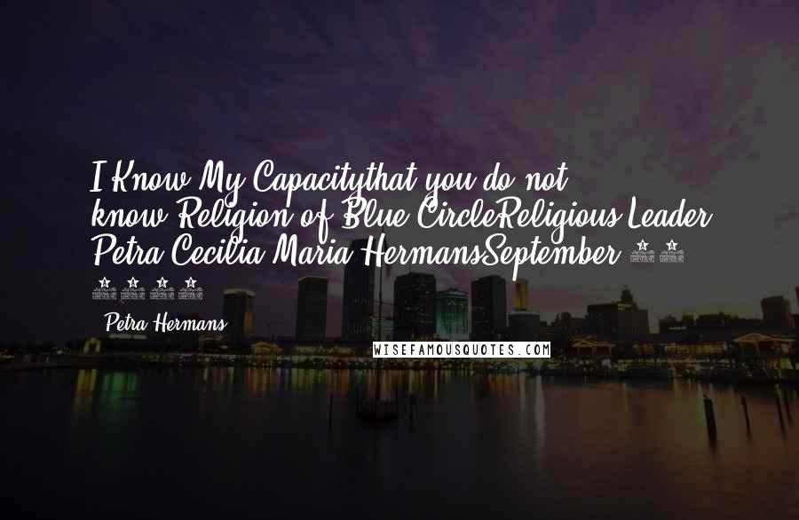 Petra Hermans Quotes: I Know My Capacitythat you do not know.Religion of Blue CircleReligious Leader Petra Cecilia Maria HermansSeptember 28, 2016