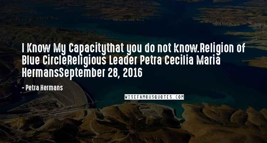 Petra Hermans Quotes: I Know My Capacitythat you do not know.Religion of Blue CircleReligious Leader Petra Cecilia Maria HermansSeptember 28, 2016