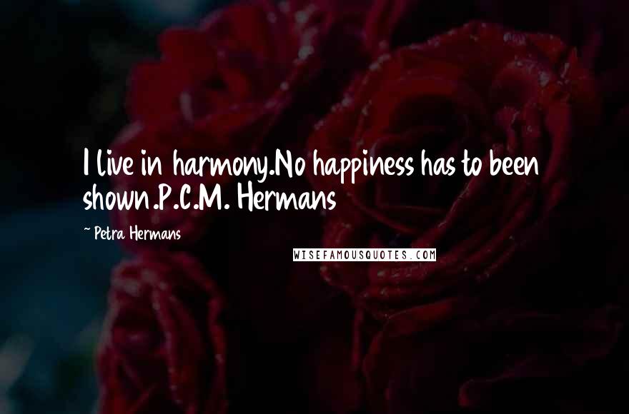 Petra Hermans Quotes: I live in harmony.No happiness has to been shown.P.C.M. Hermans