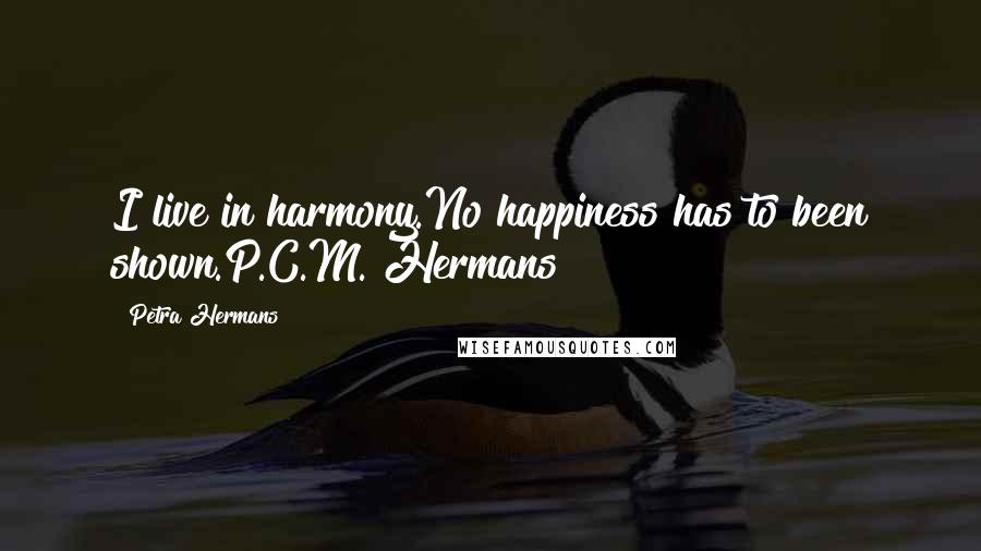 Petra Hermans Quotes: I live in harmony.No happiness has to been shown.P.C.M. Hermans