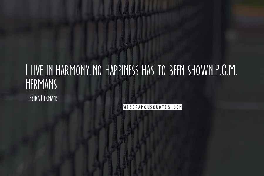 Petra Hermans Quotes: I live in harmony.No happiness has to been shown.P.C.M. Hermans