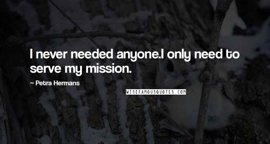 Petra Hermans Quotes: I never needed anyone.I only need to serve my mission.
