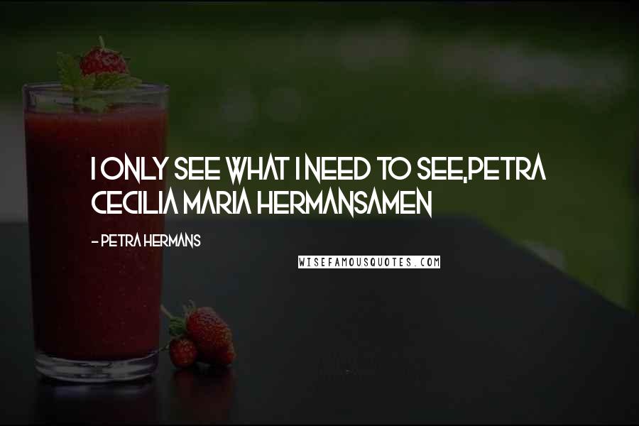 Petra Hermans Quotes: I only see what I need to see,Petra Cecilia Maria HermansAmen