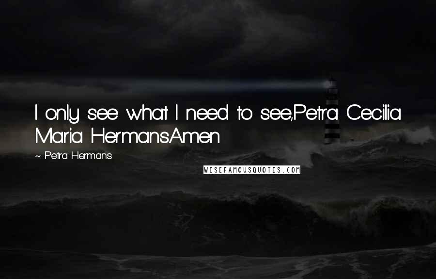 Petra Hermans Quotes: I only see what I need to see,Petra Cecilia Maria HermansAmen