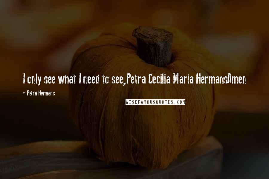 Petra Hermans Quotes: I only see what I need to see,Petra Cecilia Maria HermansAmen