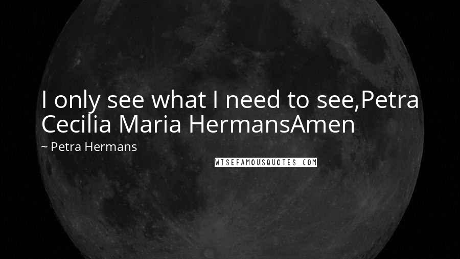 Petra Hermans Quotes: I only see what I need to see,Petra Cecilia Maria HermansAmen