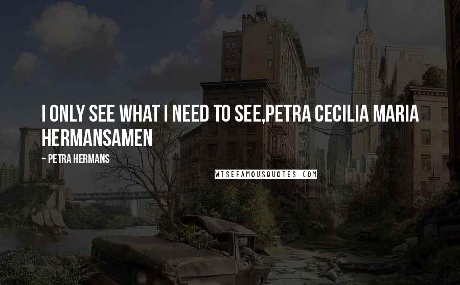 Petra Hermans Quotes: I only see what I need to see,Petra Cecilia Maria HermansAmen