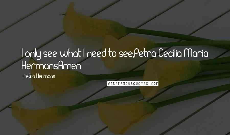 Petra Hermans Quotes: I only see what I need to see,Petra Cecilia Maria HermansAmen