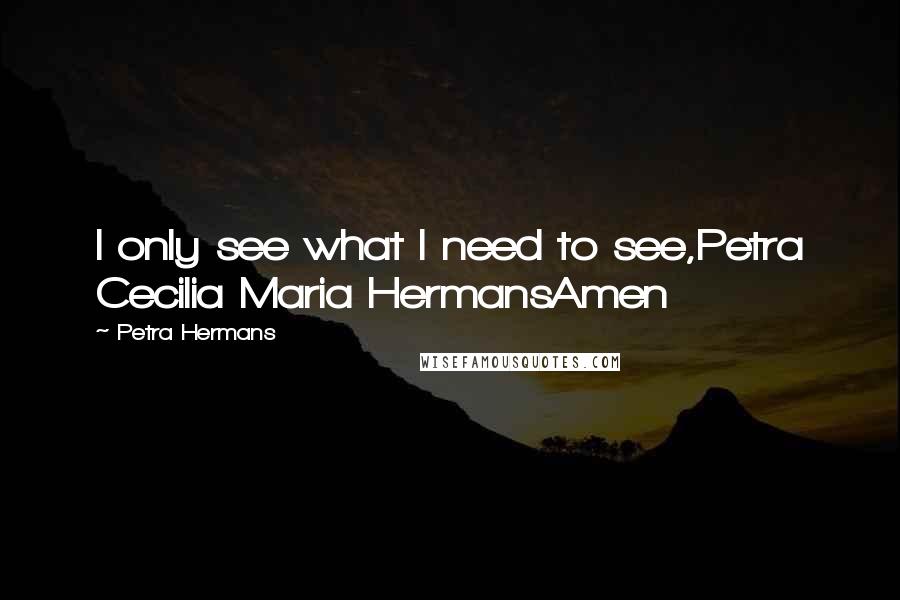 Petra Hermans Quotes: I only see what I need to see,Petra Cecilia Maria HermansAmen