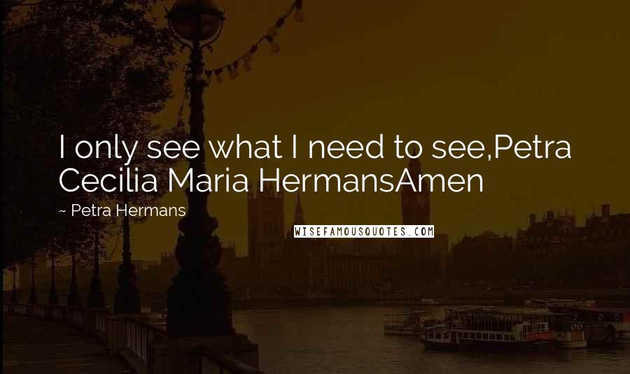 Petra Hermans Quotes: I only see what I need to see,Petra Cecilia Maria HermansAmen