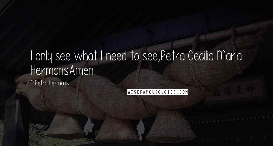 Petra Hermans Quotes: I only see what I need to see,Petra Cecilia Maria HermansAmen