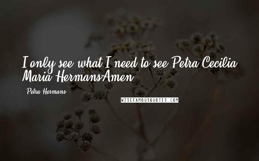 Petra Hermans Quotes: I only see what I need to see,Petra Cecilia Maria HermansAmen