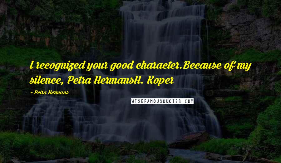 Petra Hermans Quotes: I recognized your good character.Because of my silence, Petra HermansH. Koper