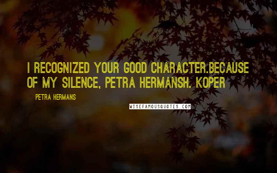 Petra Hermans Quotes: I recognized your good character.Because of my silence, Petra HermansH. Koper