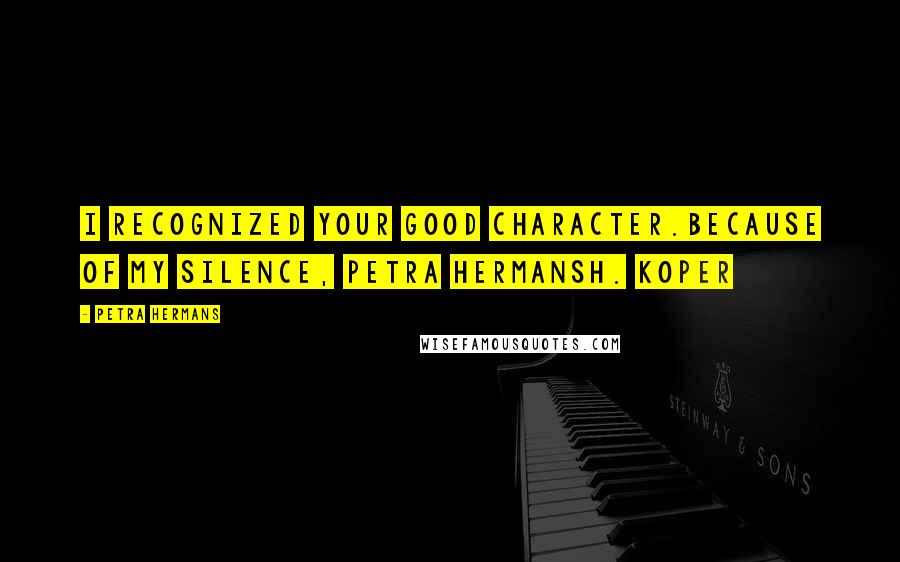 Petra Hermans Quotes: I recognized your good character.Because of my silence, Petra HermansH. Koper