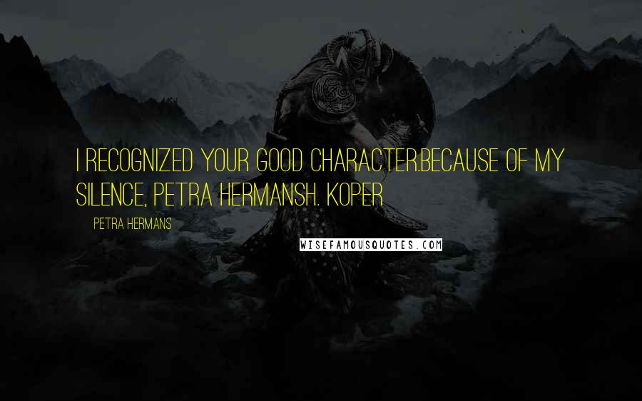 Petra Hermans Quotes: I recognized your good character.Because of my silence, Petra HermansH. Koper