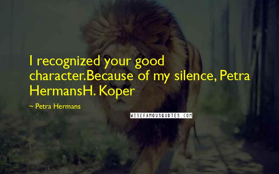 Petra Hermans Quotes: I recognized your good character.Because of my silence, Petra HermansH. Koper