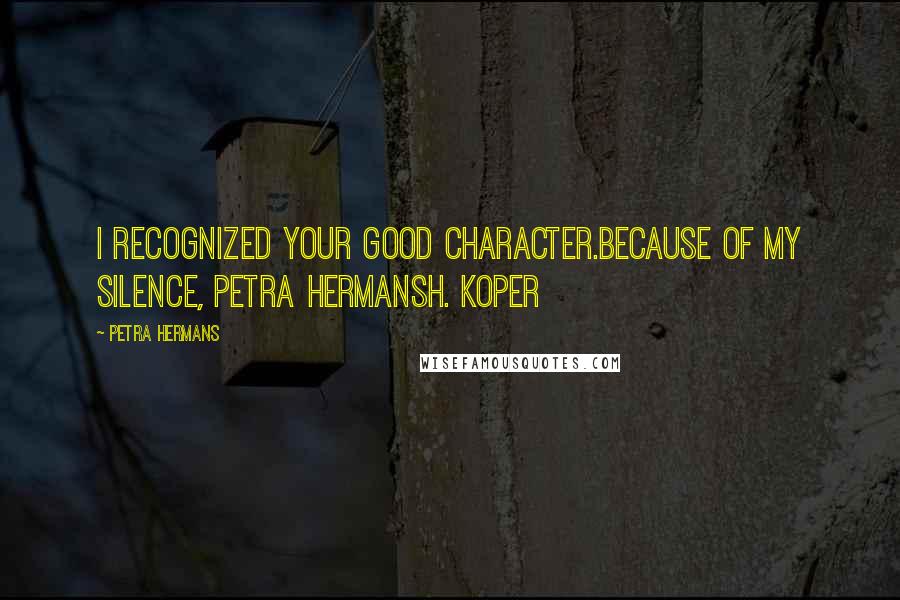 Petra Hermans Quotes: I recognized your good character.Because of my silence, Petra HermansH. Koper