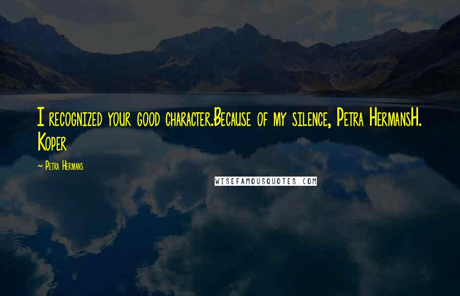 Petra Hermans Quotes: I recognized your good character.Because of my silence, Petra HermansH. Koper