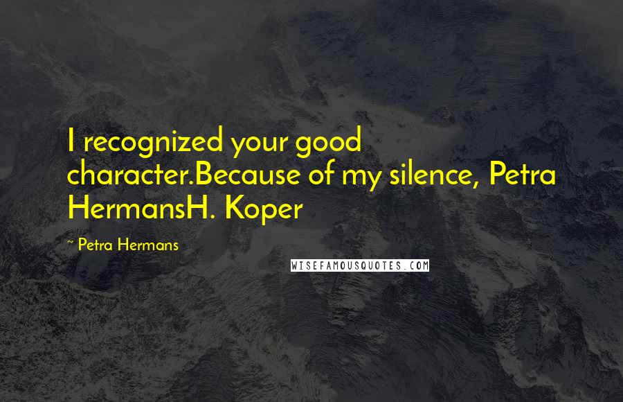 Petra Hermans Quotes: I recognized your good character.Because of my silence, Petra HermansH. Koper