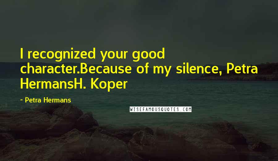 Petra Hermans Quotes: I recognized your good character.Because of my silence, Petra HermansH. Koper