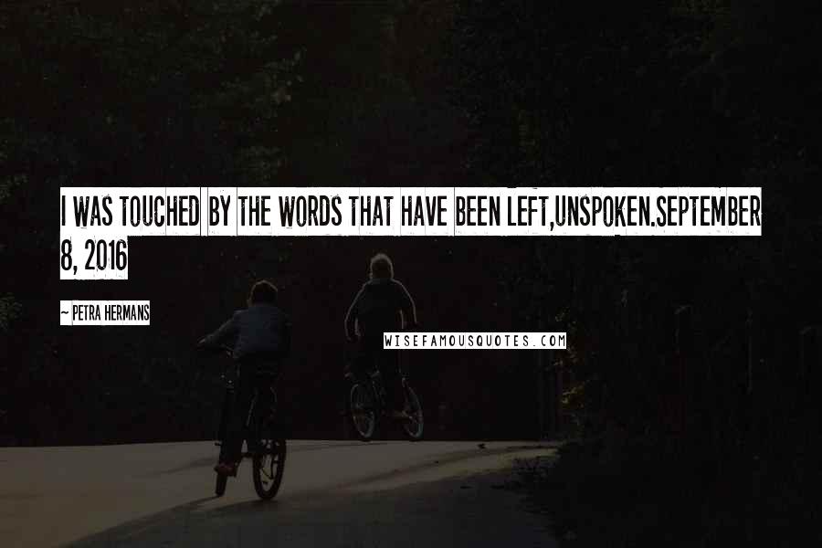 Petra Hermans Quotes: I was touched by the words that have been left,unspoken.September 8, 2016