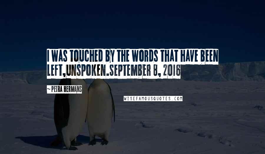 Petra Hermans Quotes: I was touched by the words that have been left,unspoken.September 8, 2016