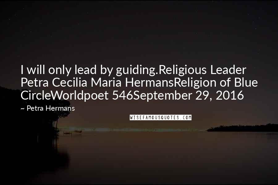 Petra Hermans Quotes: I will only lead by guiding.Religious Leader Petra Cecilia Maria HermansReligion of Blue CircleWorldpoet 546September 29, 2016