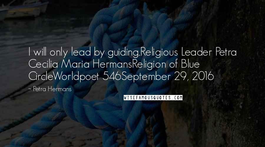 Petra Hermans Quotes: I will only lead by guiding.Religious Leader Petra Cecilia Maria HermansReligion of Blue CircleWorldpoet 546September 29, 2016