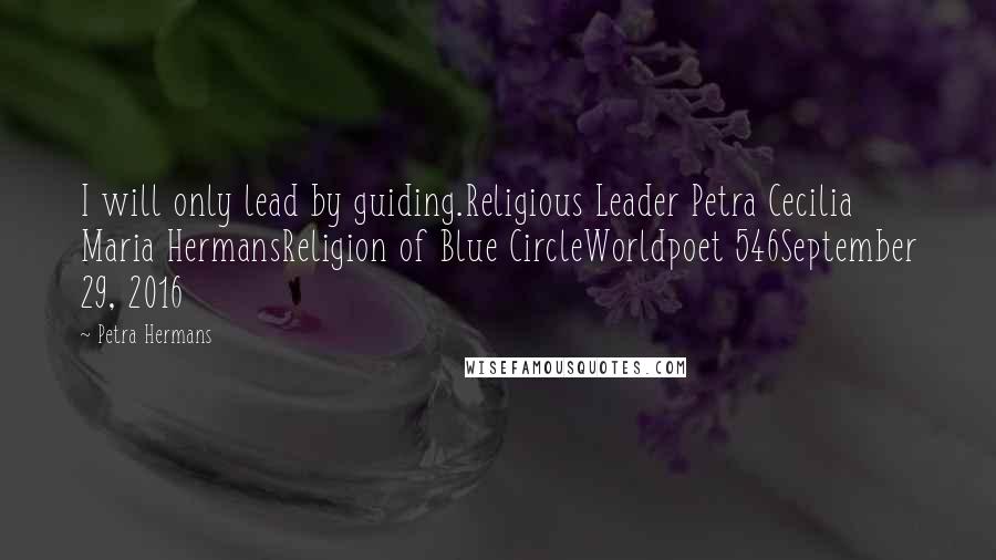 Petra Hermans Quotes: I will only lead by guiding.Religious Leader Petra Cecilia Maria HermansReligion of Blue CircleWorldpoet 546September 29, 2016