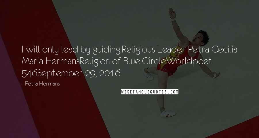 Petra Hermans Quotes: I will only lead by guiding.Religious Leader Petra Cecilia Maria HermansReligion of Blue CircleWorldpoet 546September 29, 2016