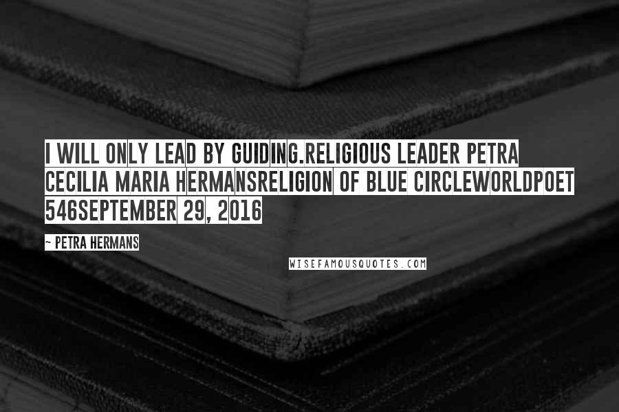 Petra Hermans Quotes: I will only lead by guiding.Religious Leader Petra Cecilia Maria HermansReligion of Blue CircleWorldpoet 546September 29, 2016