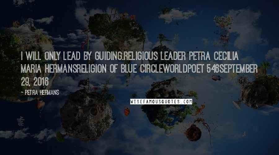 Petra Hermans Quotes: I will only lead by guiding.Religious Leader Petra Cecilia Maria HermansReligion of Blue CircleWorldpoet 546September 29, 2016